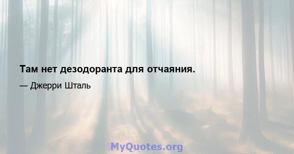 Там нет дезодоранта для отчаяния.