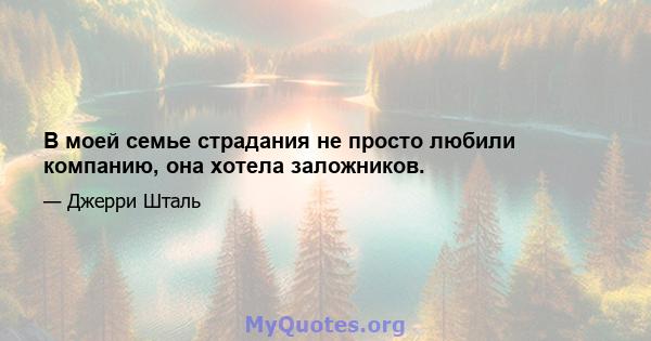 В моей семье страдания не просто любили компанию, она хотела заложников.