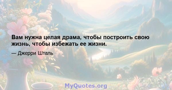 Вам нужна целая драма, чтобы построить свою жизнь, чтобы избежать ее жизни.