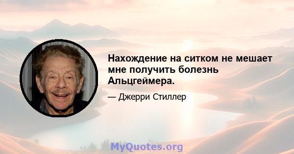 Нахождение на ситком не мешает мне получить болезнь Альцгеймера.