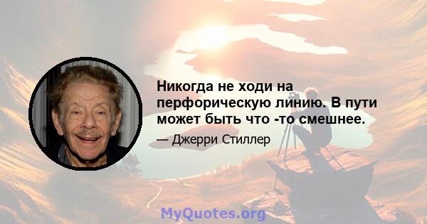 Никогда не ходи на перфорическую линию. В пути может быть что -то смешнее.