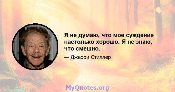 Я не думаю, что мое суждение настолько хорошо. Я не знаю, что смешно.