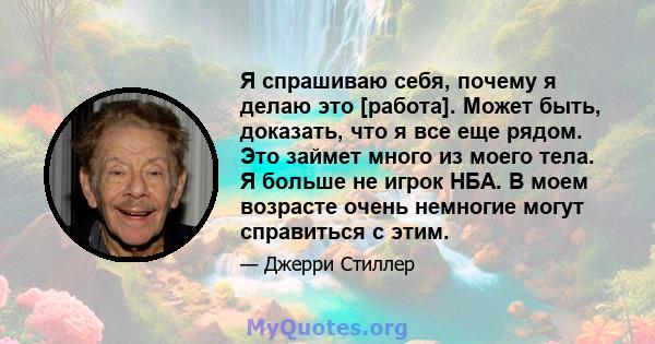 Я спрашиваю себя, почему я делаю это [работа]. Может быть, доказать, что я все еще рядом. Это займет много из моего тела. Я больше не игрок НБА. В моем возрасте очень немногие могут справиться с этим.