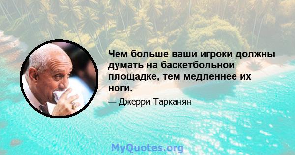 Чем больше ваши игроки должны думать на баскетбольной площадке, тем медленнее их ноги.