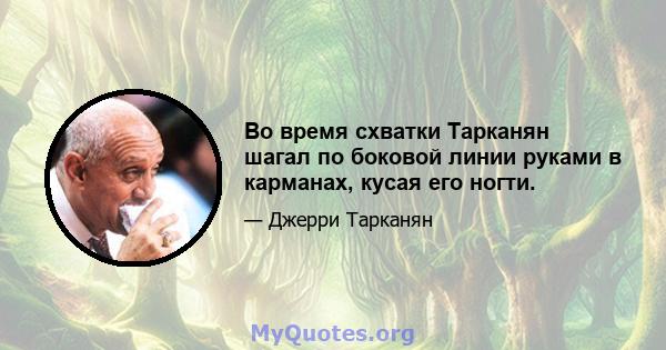 Во время схватки Тарканян шагал по боковой линии руками в карманах, кусая его ногти.