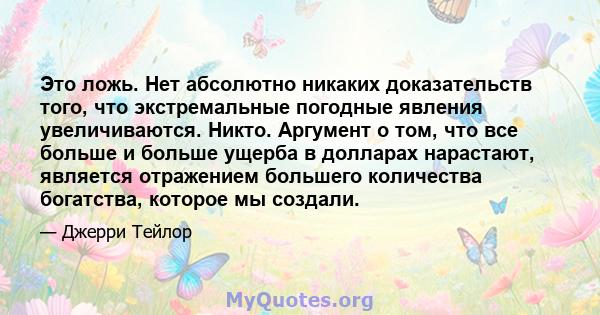 Это ложь. Нет абсолютно никаких доказательств того, что экстремальные погодные явления увеличиваются. Никто. Аргумент о том, что все больше и больше ущерба в долларах нарастают, является отражением большего количества