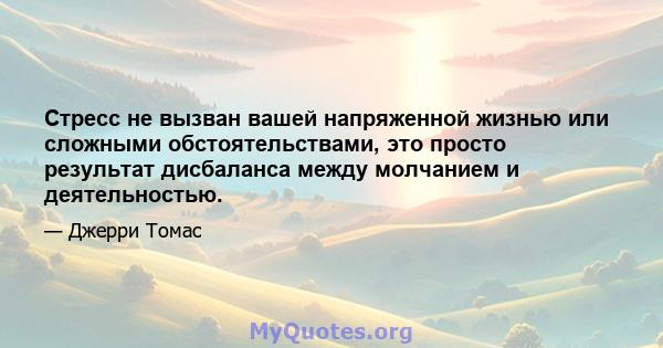 Стресс не вызван вашей напряженной жизнью или сложными обстоятельствами, это просто результат дисбаланса между молчанием и деятельностью.