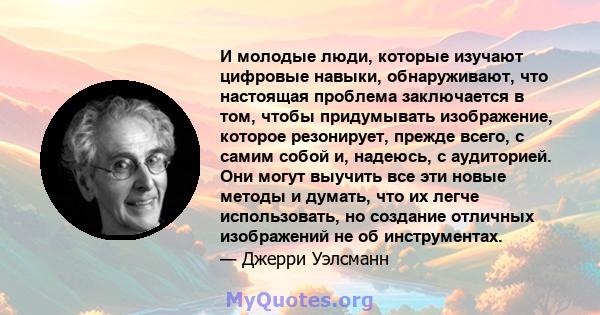 И молодые люди, которые изучают цифровые навыки, обнаруживают, что настоящая проблема заключается в том, чтобы придумывать изображение, которое резонирует, прежде всего, с самим собой и, надеюсь, с аудиторией. Они могут 