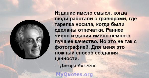 Издание имело смысл, когда люди работали с гравюрами, где тарелка носила, когда были сделаны отпечатки. Раннее число издания имело немного лучшее качество. Но это не так с фотографией. Для меня это ложный способ