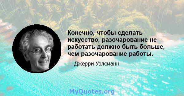 Конечно, чтобы сделать искусство, разочарование не работать должно быть больше, чем разочарование работы.