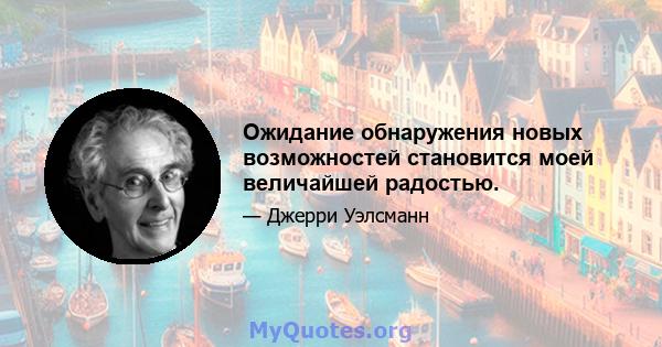 Ожидание обнаружения новых возможностей становится моей величайшей радостью.