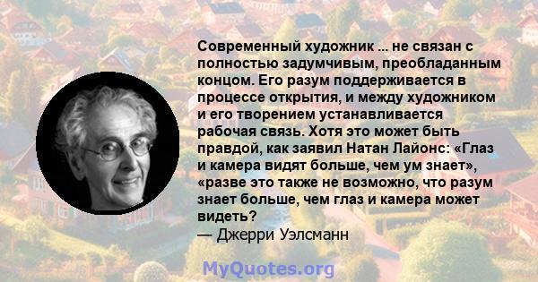 Современный художник ... не связан с полностью задумчивым, преобладанным концом. Его разум поддерживается в процессе открытия, и между художником и его творением устанавливается рабочая связь. Хотя это может быть