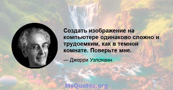 Создать изображение на компьютере одинаково сложно и трудоемким, как в темной комнате. Поверьте мне.