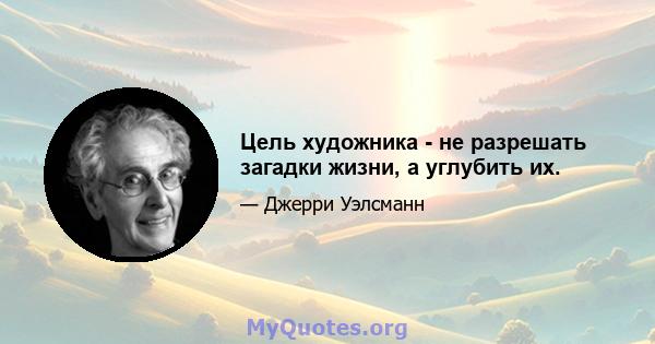 Цель художника - не разрешать загадки жизни, а углубить их.