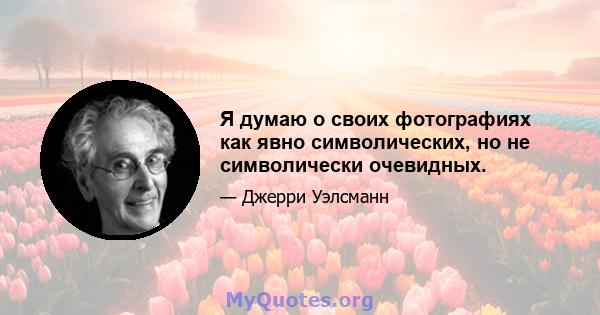 Я думаю о своих фотографиях как явно символических, но не символически очевидных.