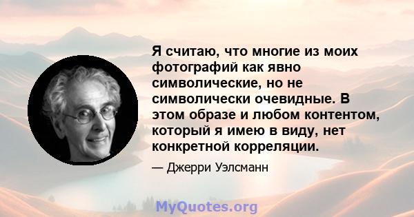 Я считаю, что многие из моих фотографий как явно символические, но не символически очевидные. В этом образе и любом контентом, который я имею в виду, нет конкретной корреляции.