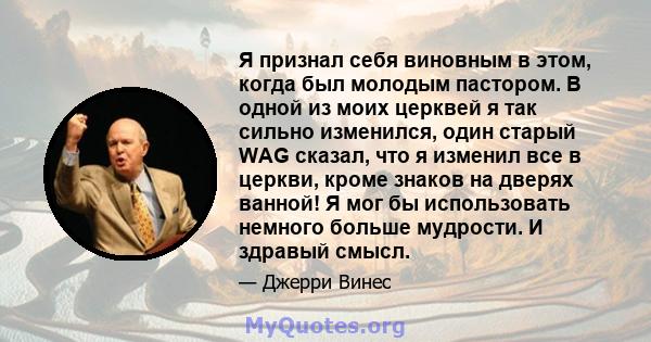 Я признал себя виновным в этом, когда был молодым пастором. В одной из моих церквей я так сильно изменился, один старый WAG сказал, что я изменил все в церкви, кроме знаков на дверях ванной! Я мог бы использовать