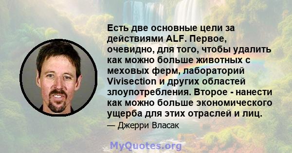 Есть две основные цели за действиями ALF. Первое, очевидно, для того, чтобы удалить как можно больше животных с меховых ферм, лабораторий Vivisection и других областей злоупотребления. Второе - нанести как можно больше