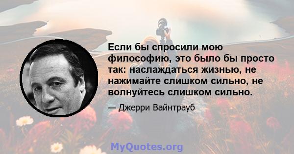 Если бы спросили мою философию, это было бы просто так: наслаждаться жизнью, не нажимайте слишком сильно, не волнуйтесь слишком сильно.