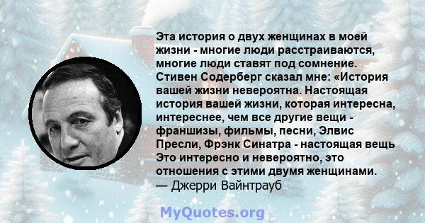 Эта история о двух женщинах в моей жизни - многие люди расстраиваются, многие люди ставят под сомнение. Стивен Содерберг сказал мне: «История вашей жизни невероятна. Настоящая история вашей жизни, которая интересна,