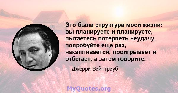 Это была структура моей жизни: вы планируете и планируете, пытаетесь потерпеть неудачу, попробуйте еще раз, накапливается, проигрывает и отбегает, а затем говорите.