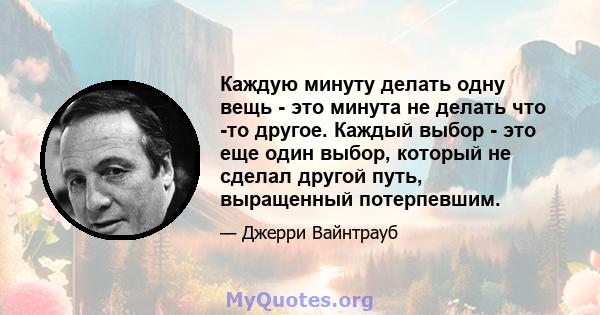 Каждую минуту делать одну вещь - это минута не делать что -то другое. Каждый выбор - это еще один выбор, который не сделал другой путь, выращенный потерпевшим.