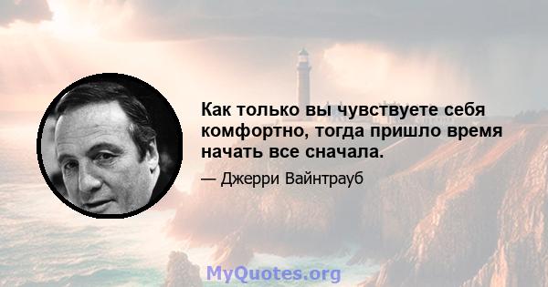 Как только вы чувствуете себя комфортно, тогда пришло время начать все сначала.