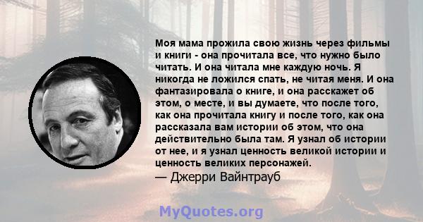 Моя мама прожила свою жизнь через фильмы и книги - она ​​прочитала все, что нужно было читать. И она читала мне каждую ночь. Я никогда не ложился спать, не читая меня. И она фантазировала о книге, и она расскажет об