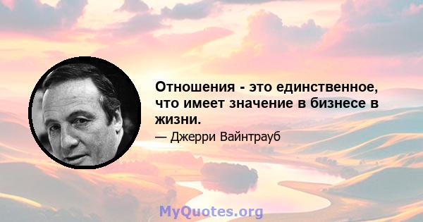 Отношения - это единственное, что имеет значение в бизнесе в жизни.