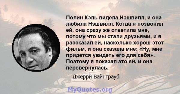 Полин Кэль видела Нэшвилл, и она любила Нэшвилл. Когда я позвонил ей, она сразу же ответила мне, потому что мы стали друзьями, и я рассказал ей, насколько хорош этот фильм, и она сказала мне: «Ну, мне придется увидеть