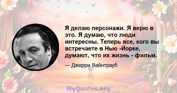 Я делаю персонажи. Я верю в это. Я думаю, что люди интересны. Теперь все, кого вы встречаете в Нью -Йорке, думают, что их жизнь - фильм.