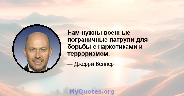 Нам нужны военные пограничные патрули для борьбы с наркотиками и терроризмом.