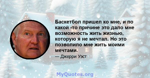 Баскетбол пришел ко мне, и по какой -то причине это дало мне возможность жить жизнью, которую я не мечтал. Но это позволило мне жить моими мечтами.