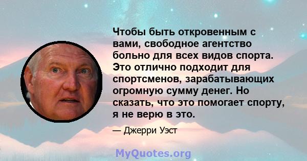 Чтобы быть откровенным с вами, свободное агентство больно для всех видов спорта. Это отлично подходит для спортсменов, зарабатывающих огромную сумму денег. Но сказать, что это помогает спорту, я не верю в это.