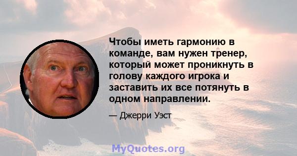 Чтобы иметь гармонию в команде, вам нужен тренер, который может проникнуть в голову каждого игрока и заставить их все потянуть в одном направлении.