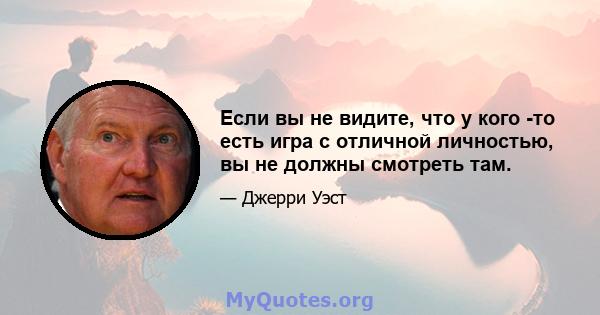 Если вы не видите, что у кого -то есть игра с отличной личностью, вы не должны смотреть там.