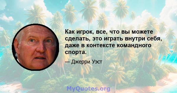 Как игрок, все, что вы можете сделать, это играть внутри себя, даже в контексте командного спорта.