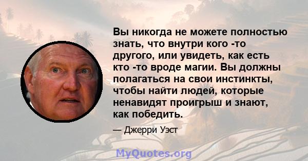 Вы никогда не можете полностью знать, что внутри кого -то другого, или увидеть, как есть кто -то вроде магии. Вы должны полагаться на свои инстинкты, чтобы найти людей, которые ненавидят проигрыш и знают, как победить.