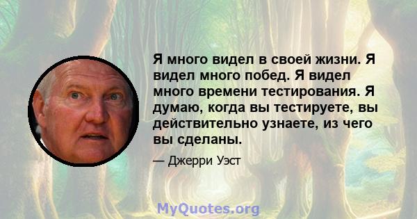 Я много видел в своей жизни. Я видел много побед. Я видел много времени тестирования. Я думаю, когда вы тестируете, вы действительно узнаете, из чего вы сделаны.