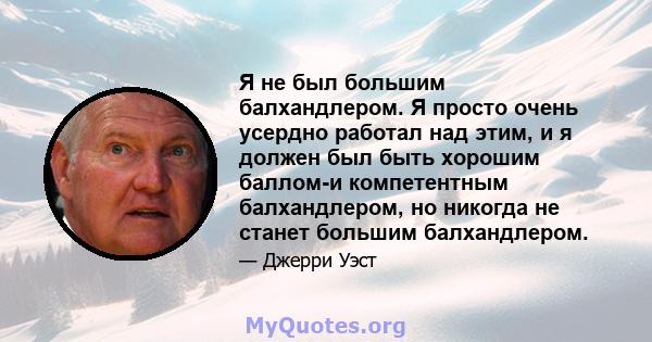 Я не был большим балхандлером. Я просто очень усердно работал над этим, и я должен был быть хорошим баллом-и компетентным балхандлером, но никогда не станет большим балхандлером.