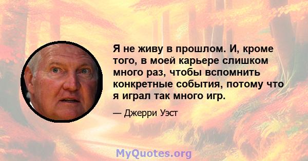 Я не живу в прошлом. И, кроме того, в моей карьере слишком много раз, чтобы вспомнить конкретные события, потому что я играл так много игр.