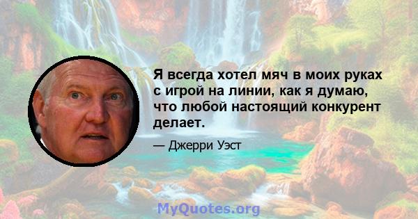 Я всегда хотел мяч в моих руках с игрой на линии, как я думаю, что любой настоящий конкурент делает.