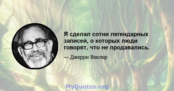 Я сделал сотни легендарных записей, о которых люди говорят, что не продавались.