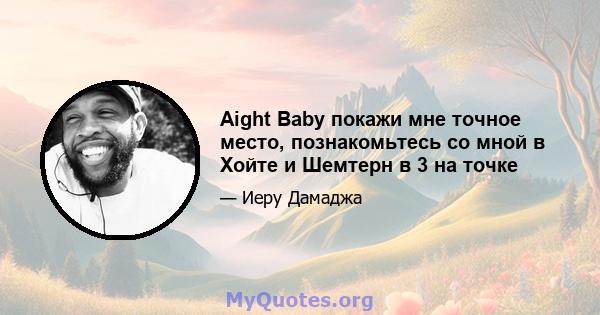 Aight Baby покажи мне точное место, познакомьтесь со мной в Хойте и Шемтерн в 3 на точке