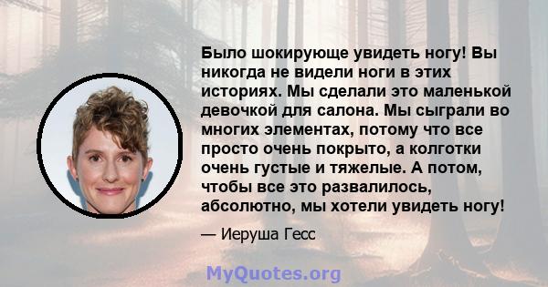 Было шокирующе увидеть ногу! Вы никогда не видели ноги в этих историях. Мы сделали это маленькой девочкой для салона. Мы сыграли во многих элементах, потому что все просто очень покрыто, а колготки очень густые и