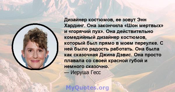 Дизайнер костюмов, ее зовут Энн Хардинг. Она закончила «Шон мертвых» и «горячий пух». Она действительно комедийный дизайнер костюмов, который был прямо в моем переулке. С ней было радость работать. Она была как