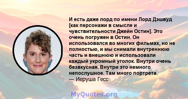 И есть даже лорд по имени Лорд Дэшвуд [как персонажи в смысле и чувствительности Джейн Остин]. Это очень погружен в Остин. Он использовался во многих фильмах, но не полностью, и мы снимали внутреннюю часть и внешнюю и