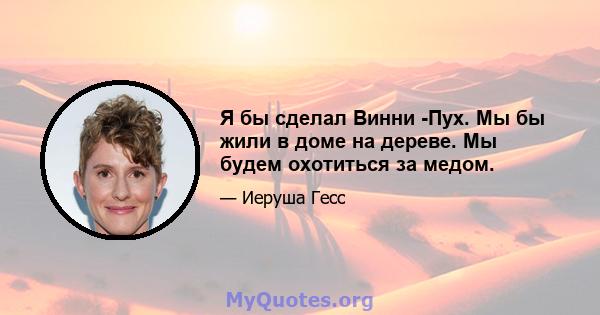 Я бы сделал Винни -Пух. Мы бы жили в доме на дереве. Мы будем охотиться за медом.