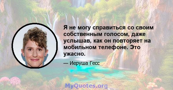 Я не могу справиться со своим собственным голосом, даже услышав, как он повторяет на мобильном телефоне. Это ужасно.