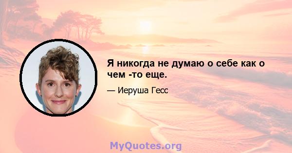 Я никогда не думаю о себе как о чем -то еще.